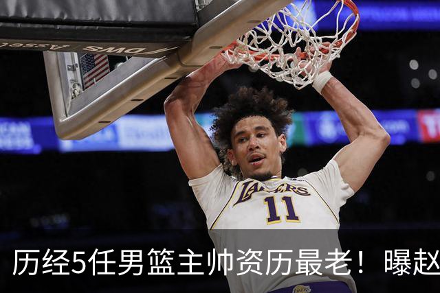 历经5任男篮主帅资历最老！曝赵继伟担任最新窗口期国家队队长