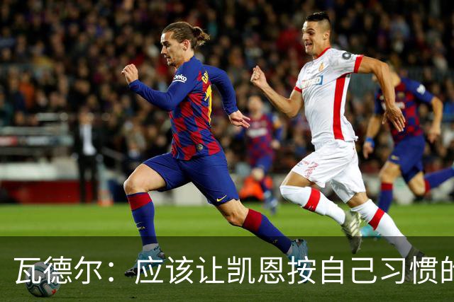 瓦德尔：应该让凯恩按自己习惯的方式踢球，他可以胜任10号位置