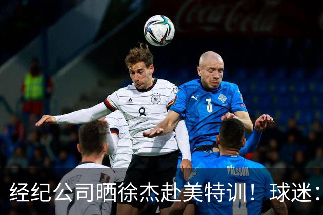 经纪公司晒徐杰赴美特训！球迷：育航啥时候给18、25安排这种活动？
